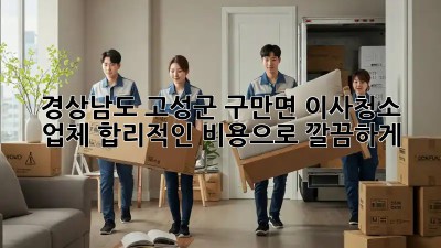✨ 경상남도 고성군 구만면 이사청소 업체, 합리적인 비용으로 깔끔하게! 🏡